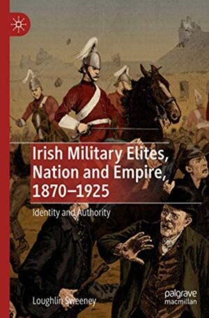 Irish Military Elites, National and Empire, 1870 - 1925: Identity & Authority